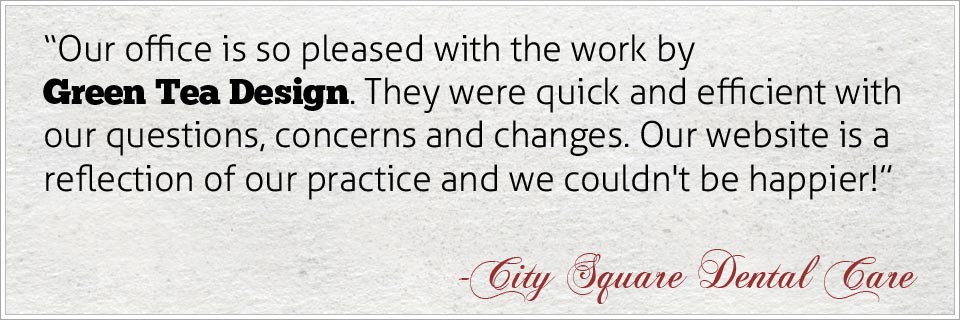 Our office is so pleased with the work by Green Tea Design.  They were quick and efficient with our questions, concerns and changes.  Our website is a reflection of our practice and we couldn't be happier! - City Square Dental Care